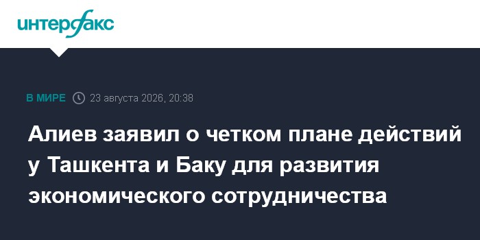 Алиев заявил о четком плане действий у Ташкента и Баку для развития экономического сотрудничества