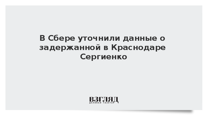 В Сбере уточнили данные о задержанной в Краснодаре Сергиенко