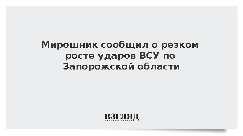 Мирошник сообщил о резком росте ударов ВСУ по Запорожской области