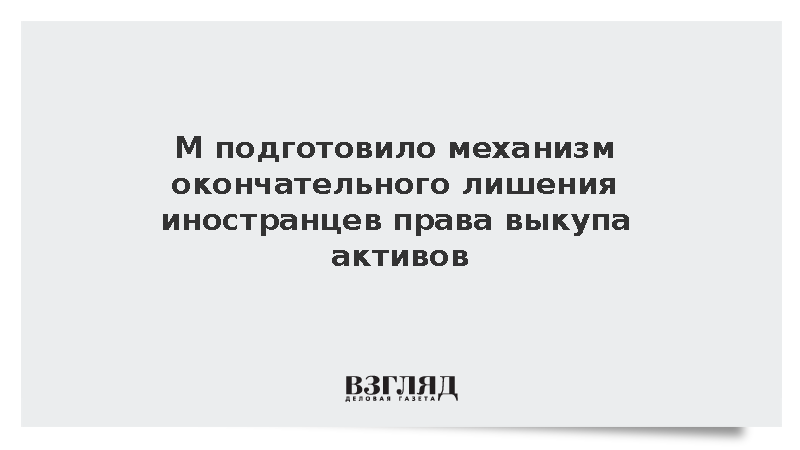 МЭР подготовило механизм окончательного лишения иностранцев права выкупа активов
