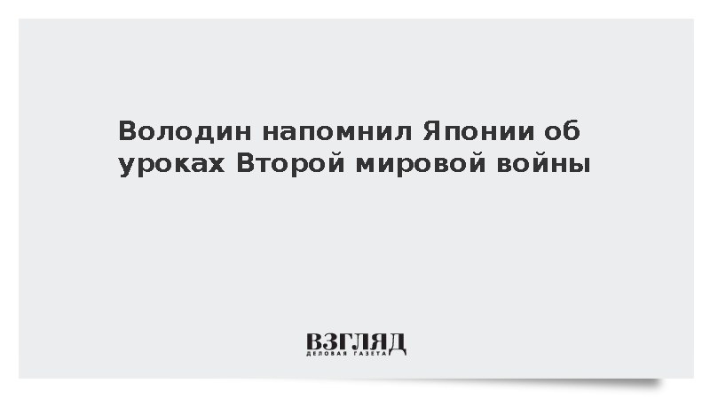 Володин напомнил Японии об уроках Второй мировой войны