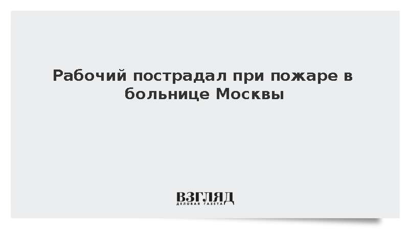 Рабочий пострадал при пожаре в Первой градской больнице Москвы