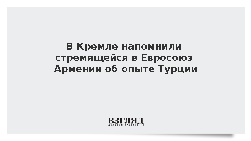 В Кремле напомнили стремящейся в Евросоюз Армении об опыте Турции
