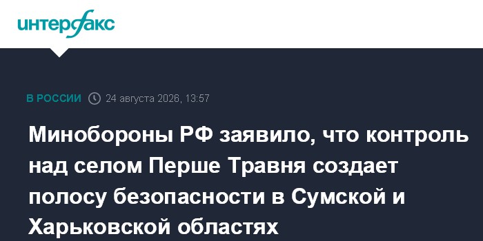 Минобороны РФ заявило, что контроль над селом Перше Травня создает полосу безопасности в Сумской и Харьковской областях