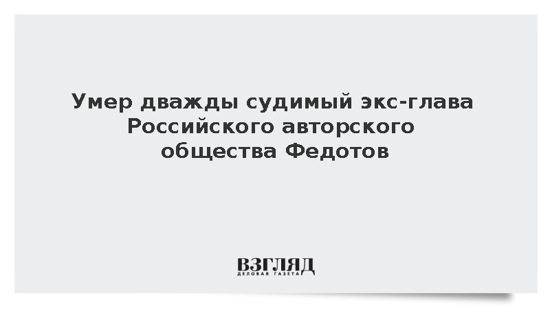 Умер дважды судимый экс-глава Российского авторского общества Федотов