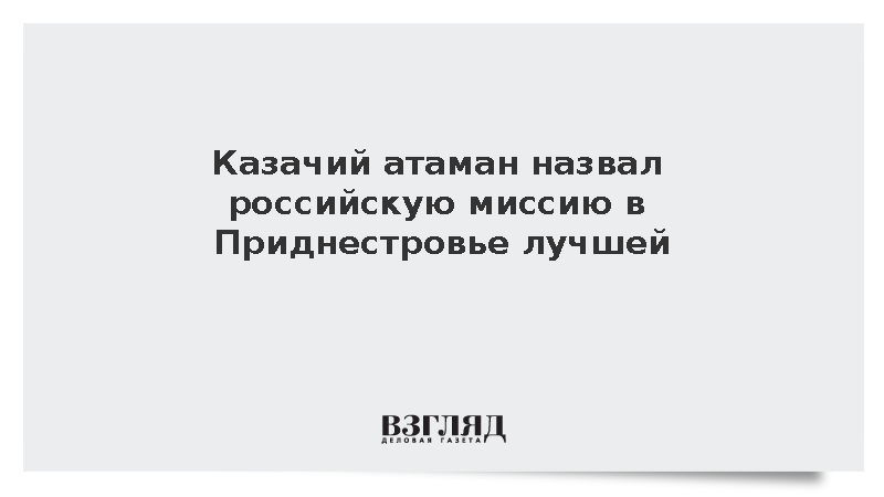 Казачий атаман назвал российскую миссию в Приднестровье лучшей