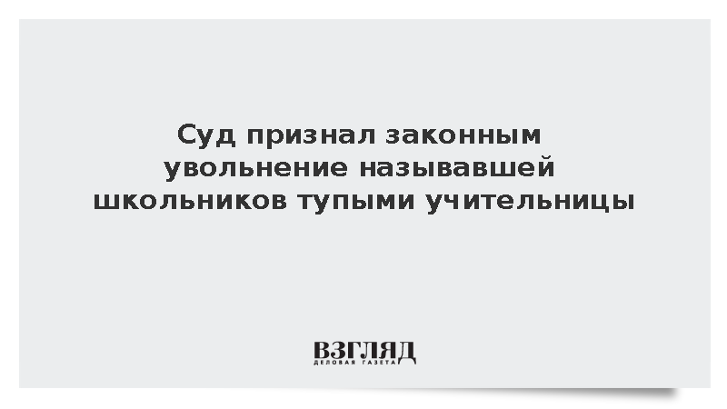 Суд признал законным увольнение оскроблявшей учеников учительницы