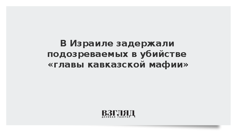 В Израиле задержали подозреваемых в убийстве «главы кавказской мафии» Юшваева
