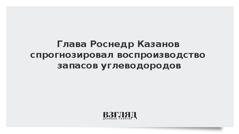 Глава Роснедр Казанов спрогнозировал воспроизводство запасов углеводородов