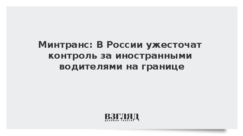 Минтранс: В России ужесточат контроль за иностранными водителями на границе