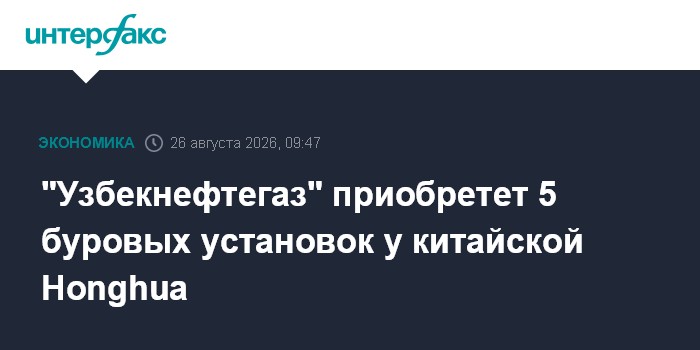 "Узбекнефтегаз" приобретет 5 буровых установок у китайской Honghua