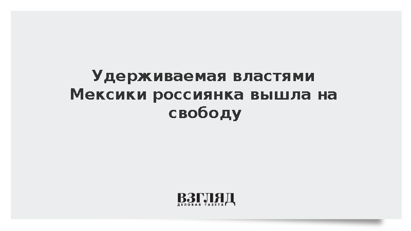 Удерживаемая властями Мексики россиянка вышла на свободу