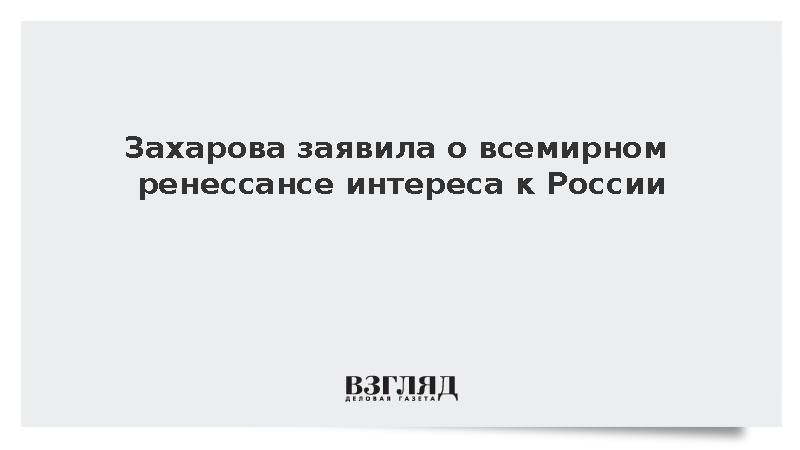 Захарова заявила о всемирном ренессансе интереса к России