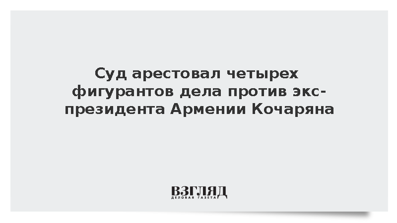 Суд арестовал четырех фигурантов дела против экс-президента Армении Кочаряна