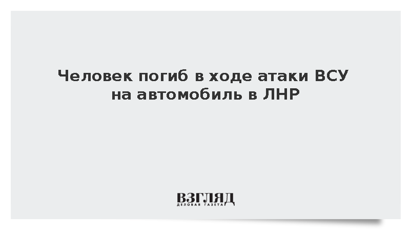Человек погиб в ходе атаки ВСУ на автомобиль в ЛНР