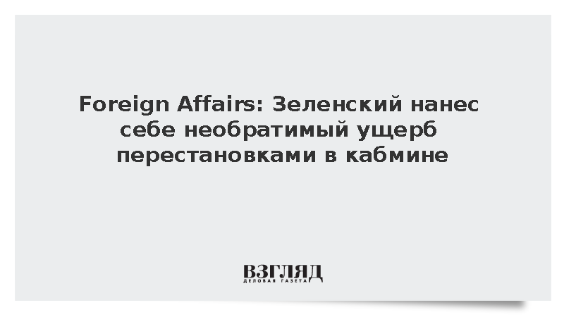 Foreign Affairs: Зеленский нанес себе необратимый ущерб перестановками в кабмине