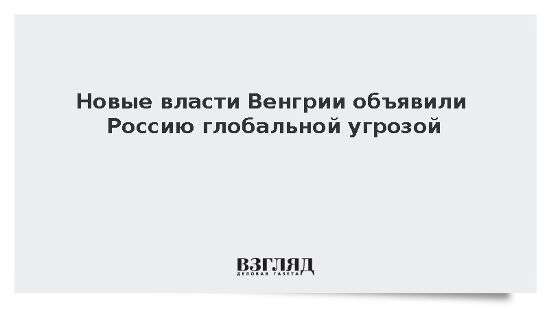 Новые власти Венгрии объявили Россию глобальной угрозой