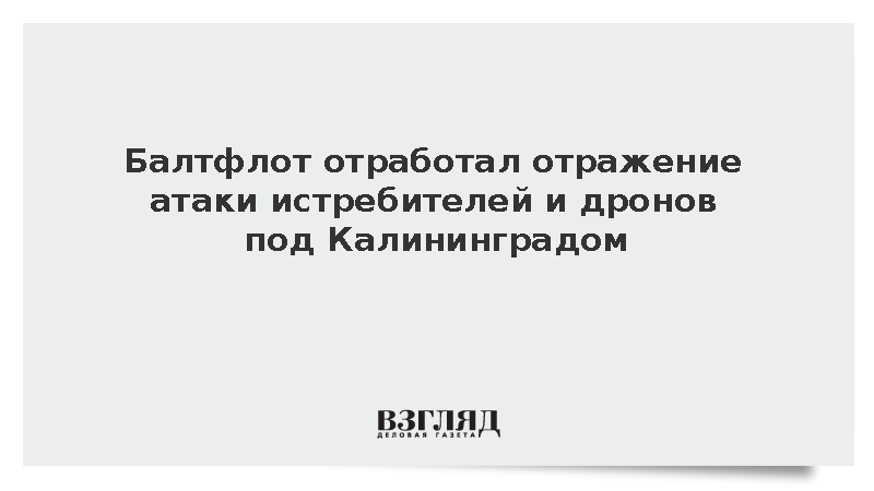 Балтфлот отработал отражение атаки истребителей и дронов под Калининградом
