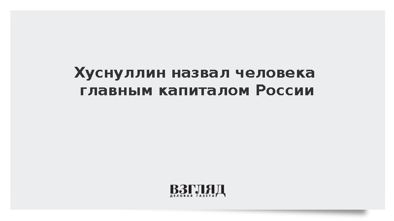 Хуснуллин назвал человека главным капиталом России