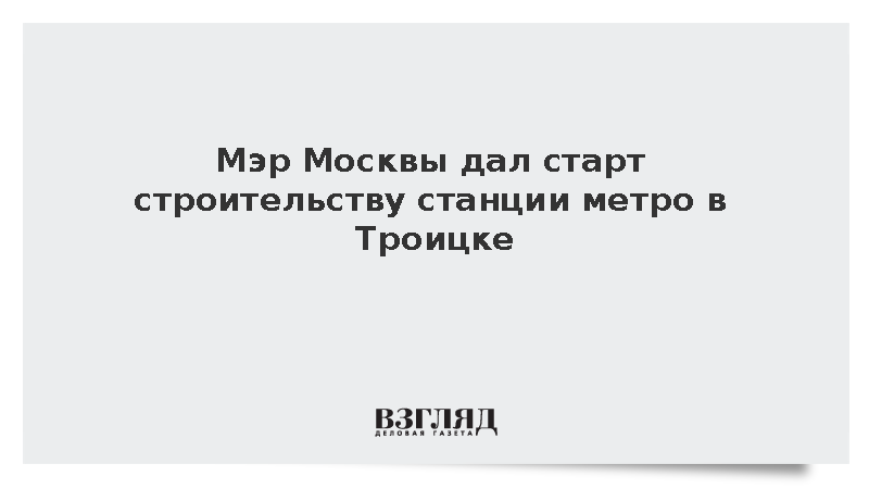 Мэр Москвы Собянин дал старт строительству станции метро в Троицке
