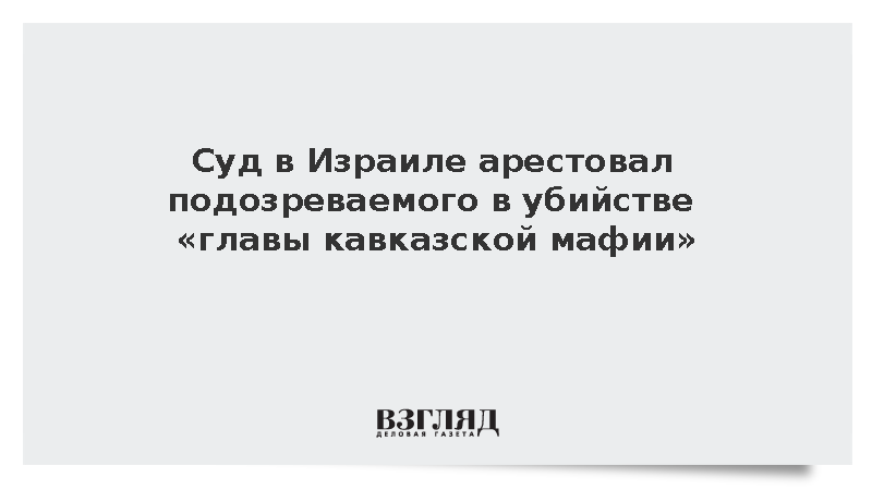 Суд в Израиле арестовал подозреваемого в убийстве «главы кавказской мафии»