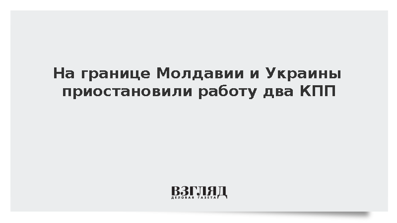 На границе Молдавии и Украины приостановили работу два КПП
