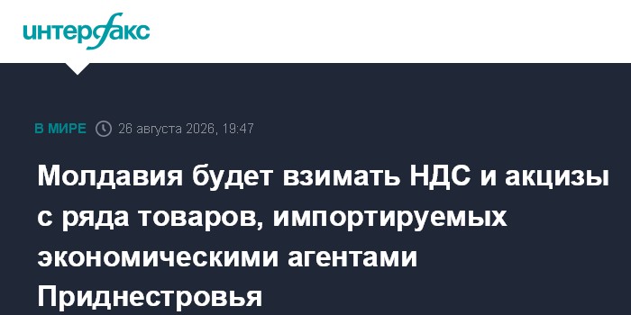 Молдавия будет взимать НДС и акцизы с ряда товаров, импортируемых экономическими агентами Приднестровья