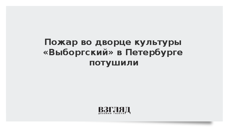 Пожар во дворце культуры «Выборгский» в Петербурге потушили