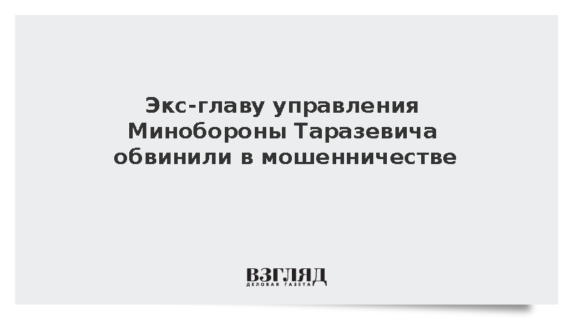Экс-главу управления Минобороны Таразевича обвинили в мошенничестве