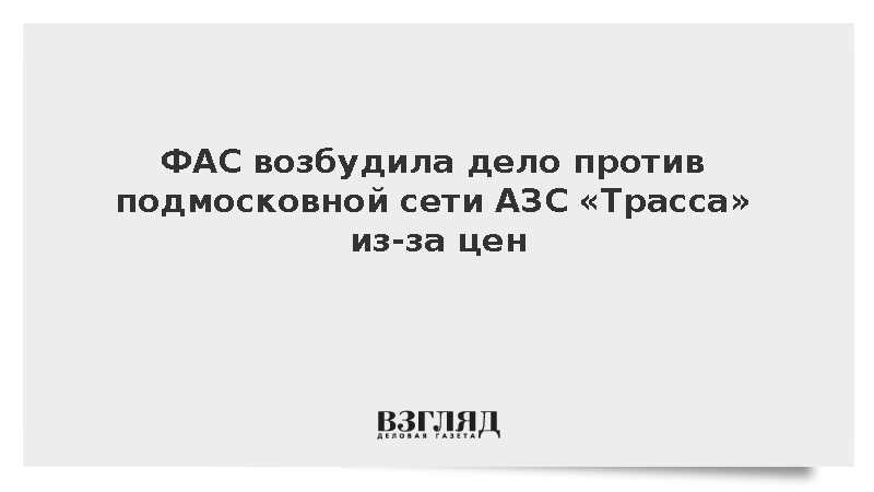 ФАС возбудила дело против подмосковной сети АЗС «Трасса» из-за цен