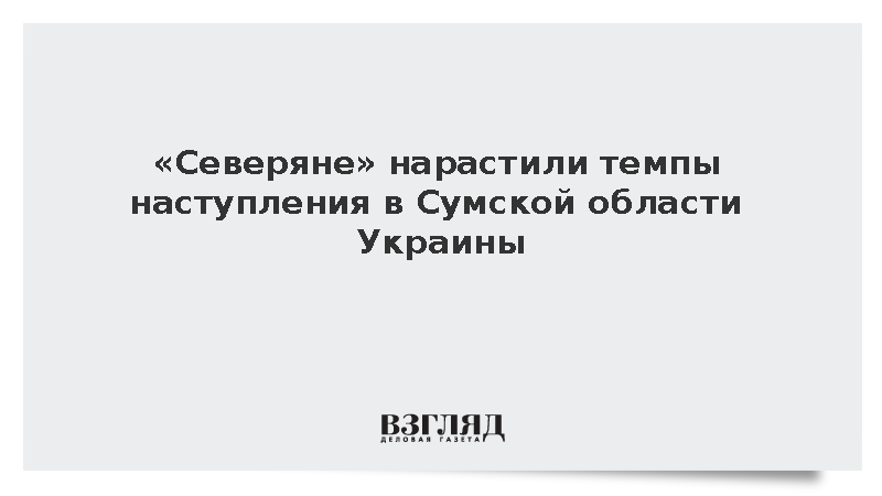 Группировка «Север» нарастила темпы наступления в Сумской области Украины
