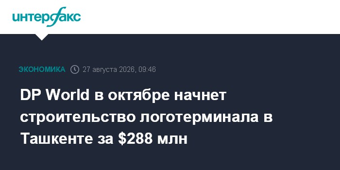 DP World в октябре начнет строительство логотерминала в Ташкенте за $288 млн