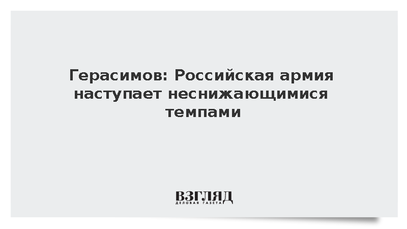 Герасимов: Российская армия наступает неснижающимися темпами