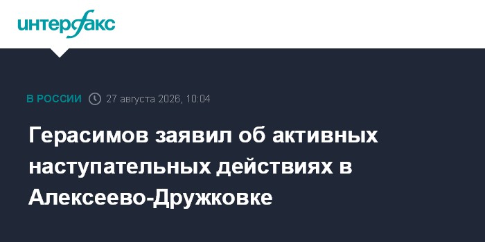 Герасимов заявил об активных наступательных действиях в Алексеево-Дружковке
