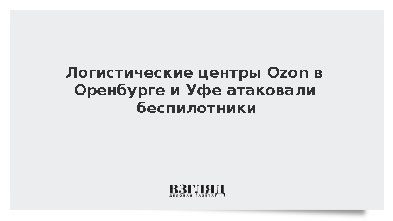 Объекты Ozon в Оренбурге и Уфе подверглись ночной атаке дронов