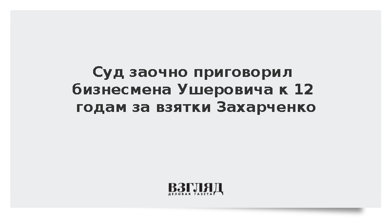 Суд заочно приговорил бизнесмена Ушеровича к 12 годам за взятки Захарченко