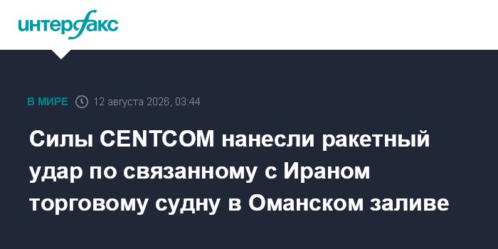 Силы CENTCOM нанесли ракетный удар по связанному с Ираном торговому судну в Оманском заливе