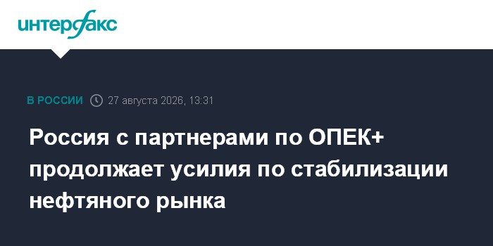 Россия с партнерами по ОПЕК+ продолжает усилия по стабилизации нефтяного рынка
