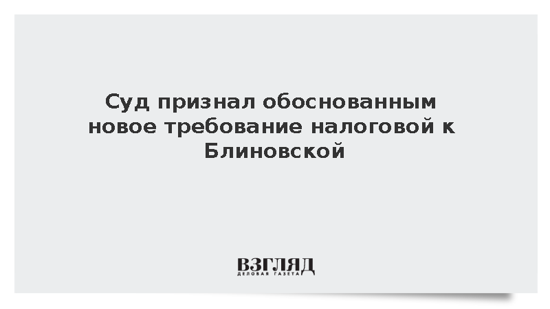 Суд признал обоснованным новое требование налоговой к Блиновской