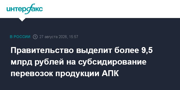 Правительство выделит более 9,5 млрд рублей на субсидирование перевозок продукции АПК