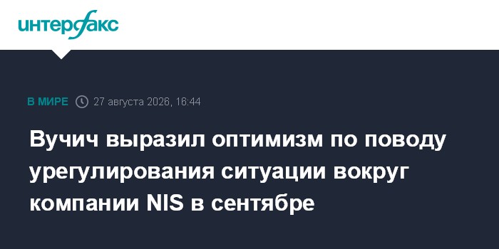 Вучич выразил оптимизм по поводу урегулирования ситуации вокруг компании NIS в сентябре