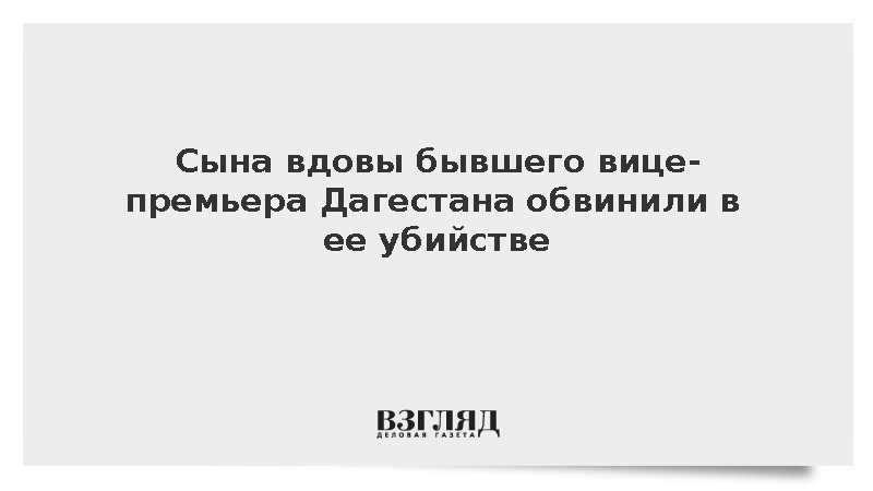 Сына вдовы бывшего вице-премьера Дагестана обвинили в ее убийстве