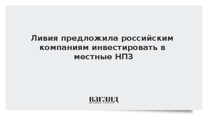Ливия предложила российским компаниям инвестировать в местные НПЗ