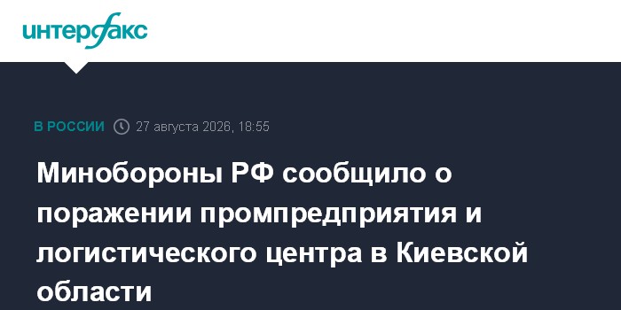 Минобороны РФ сообщило о поражении промпредприятия и логистического центра в Киевской области