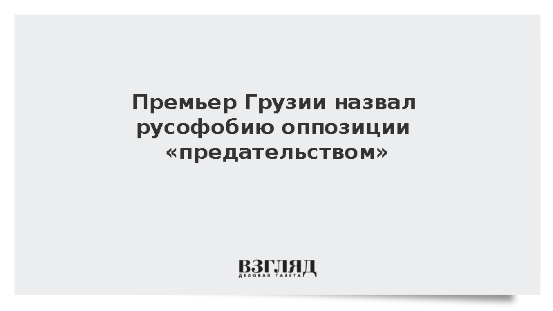 Премьер Грузии назвал русофобию оппозиции «предательством»
