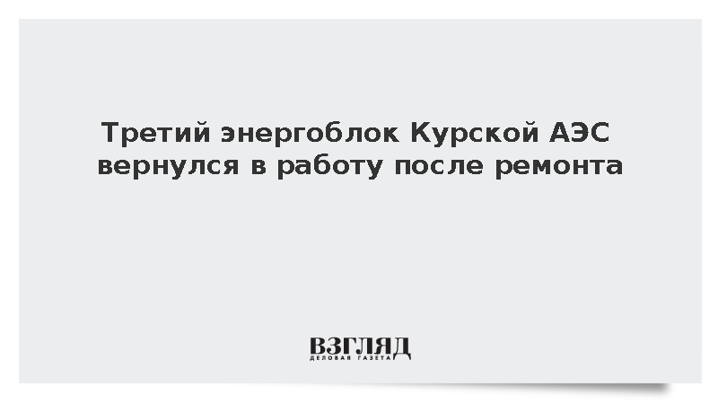 Третий энергоблок Курской АЭС вернулся в работу после ремонта