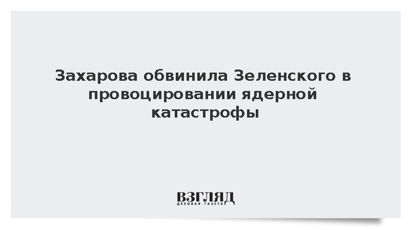 Захарова: Зеленский атаками на ЗАЭС провоцирует ядерную катастрофу
