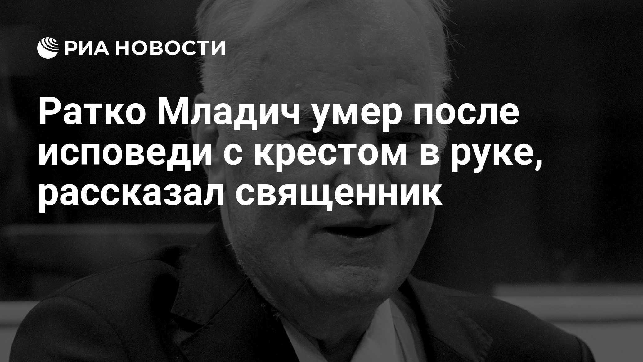 Ратко Младич умер после исповеди с крестом в руке, рассказал священник