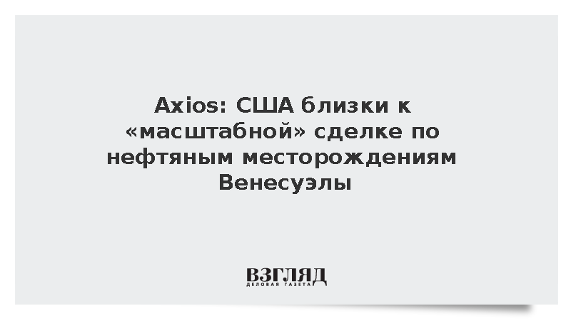 Axios: США близки к сделке по нефтяным месторождениям Венесуэлы