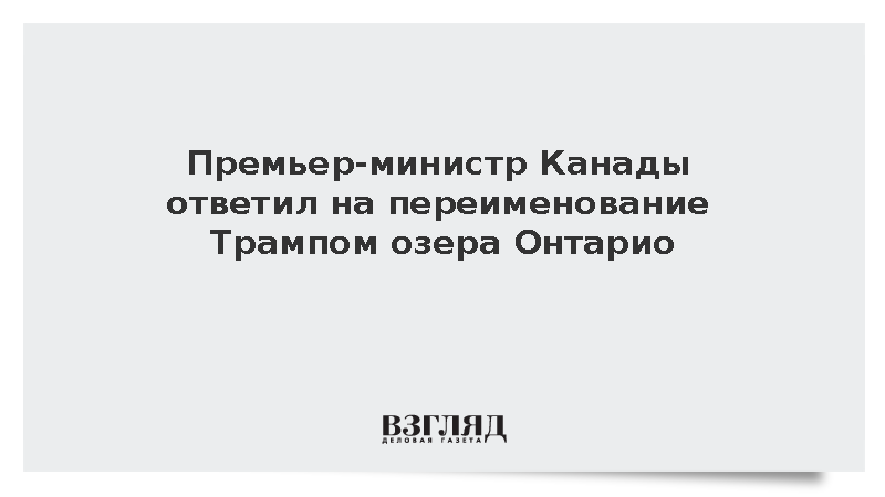 Премьер-министр Канады ответил на переименование Трампом озера Онтарио